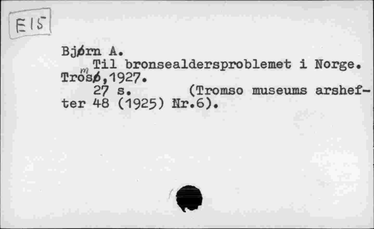 ﻿Bjjôrn A.
Til bronsealdersproblemet і Norge. Trosj6,1927.
27 s.	(Tromso museums arshef
ter 48 (1925) ïïr.6).